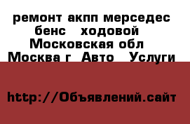 ремонт акпп мерседес бенс . ходовой - Московская обл., Москва г. Авто » Услуги   